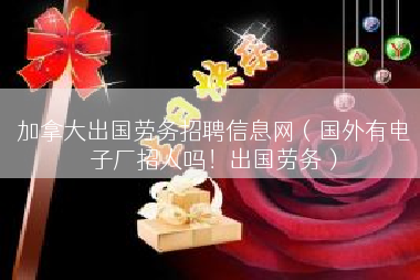 加拿大出国劳务招聘信息网（国外有电子厂招人吗！出国劳务）