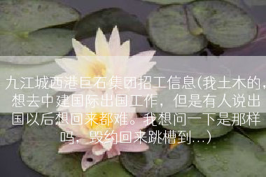 九江城西港巨石集团招工信息(我土木的，想去中建国际出国工作，但是有人说出国以后想回来都难。我想问一下是那样吗，毁约回来跳槽到...)