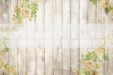有组织劳务输出欢送外出务工人员仪式（常年招收出国务工人员，有资质外派劳务公司）