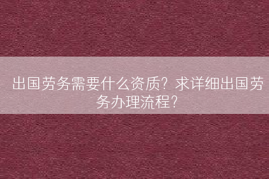 出国劳务需要什么资质？求详细出国劳务办理流程？