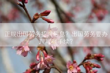 正规出国劳务招聘信息？出国劳务要办理哪些手续？