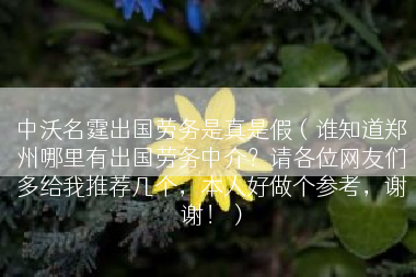 中沃名霆出国劳务是真是假（谁知道郑州哪里有出国劳务中介？请各位网友们多给我推荐几个，本人好做个参考，谢谢！）