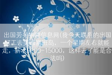 出国劳务招聘信息网(我今天联系的出国打工去美国塞班岛，一个星期左右就能走，薪水9000-15000，这样去了能是合法吗)