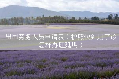 出国劳务人员申请表（护照快到期了该怎样办理延期）