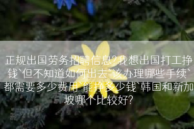 正规出国劳务招聘信息?我想出国打工挣钱`但不知道如何出去`该办理哪些手续`都需要多少费用`能挣多少钱`韩国和新加坡哪个比较好?