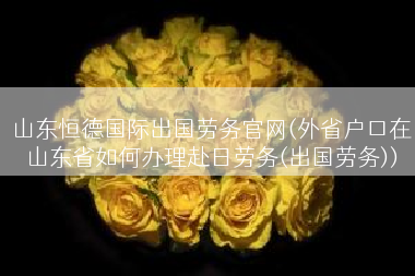 山东恒德国际出国劳务官网(外省户口在山东省如何办理赴日劳务(出国劳务))