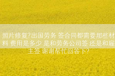 照片修复?出国劳务 签合同都需要那些材料 费用是多少 是和劳务公司签 还是和雇主签 谢谢帮忙回答下?