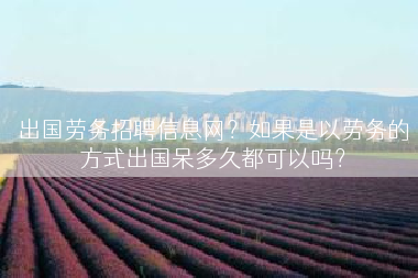 出国劳务招聘信息网？如果是以劳务的方式出国呆多久都可以吗？