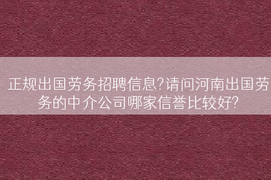 正规出国劳务招聘信息?请问河南出国劳务的中介公司哪家信誉比较好?