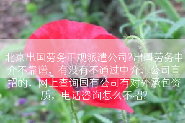 北京出国劳务正规派遣公司?出国劳务中介不靠谱，有没有不通过中介，公司直招的，网上查询国有公司有对外承包资质，电话咨询怎么不招?