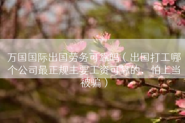 万国国际出国劳务可靠吗（出国打工哪个公司最正规主要工资可靠的，怕上当被骗）