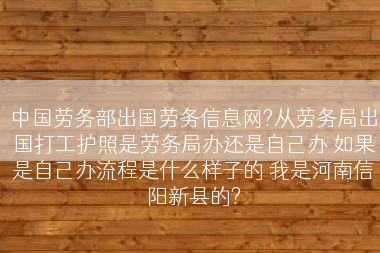 中国劳务部出国劳务信息网?从劳务局出国打工护照是劳务局办还是自己办 如果是自己办流程是什么样子的 我是河南信阳新县的?