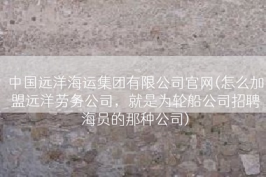 中国远洋海运集团有限公司官网(怎么加盟远洋劳务公司，就是为轮船公司招聘海员的那种公司)
