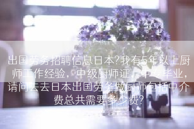出国劳务招聘信息日本?我有5年以上厨师工作经验，中级厨师证，中专毕业，请问去去日本出国劳务做厨师包括中介费总共需要多少费?