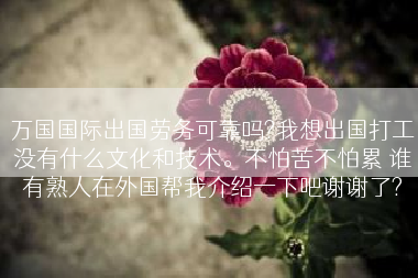 万国国际出国劳务可靠吗?我想出国打工没有什么文化和技术。不怕苦不怕累 谁有熟人在外国帮我介绍一下吧谢谢了?