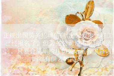 正规出国劳务招聘信息(出国爱尔兰打工已经报名了，但劳务公司说不用培训语言，只要会简单的几句英语就行了靠谱吗？有同去的吗？)
