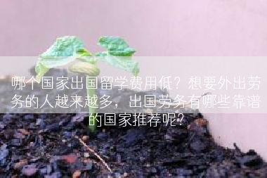 哪个国家出国留学费用低？想要外出劳务的人越来越多，出国劳务有哪些靠谱的国家推荐呢？