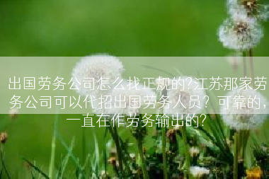 出国劳务公司怎么找正规的?江苏那家劳务公司可以代招出国劳务人员？可靠的，一直在作劳务输出的?