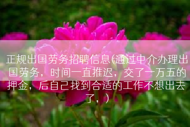 正规出国劳务招聘信息(通过中介办理出国劳务，时间一直推迟，交了一万五的押金，后自己找到合适的工作不想出去了，)