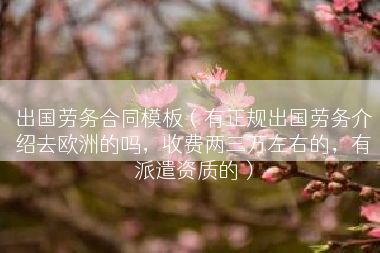 出国劳务合同模板（有正规出国劳务介绍去欧洲的吗，收费两三万左右的，有派遣资质的）