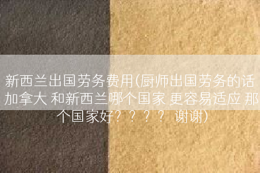 新西兰出国劳务费用(厨师出国劳务的话 加拿大 和新西兰哪个国家 更容易适应 那个国家好？？？？ 谢谢)