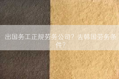 出国务工正规劳务公司？去韩国劳务条件？