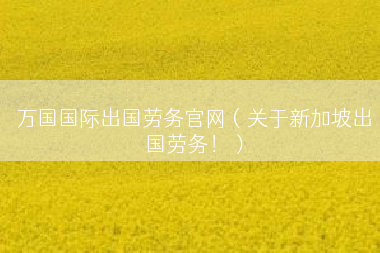 万国国际出国劳务官网（关于新加坡出国劳务！）
