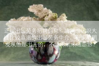 正规出国劳务招聘信息？请问谁认识大连比较靠谱的出国劳务中介，有家里朋友从他那出去的，不懂得别来瞎忽悠？