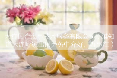 大连国合海事技术服务有限公司（谁知道大连哪家出国劳务中介好，办事准）