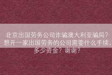 北京出国劳务公司诈骗澳大利亚骗局？想开一家出国劳务的公司需要什么手续，多少资金？谢谢？