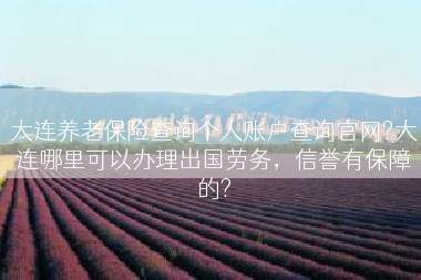 大连养老保险查询个人账户查询官网?大连哪里可以办理出国劳务，信誉有保障的?