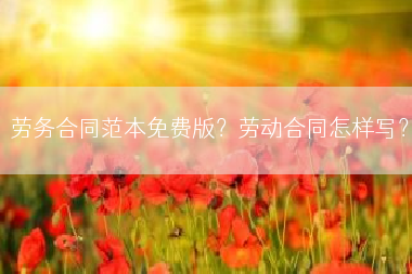 劳务合同范本免费版？劳动合同怎样写？