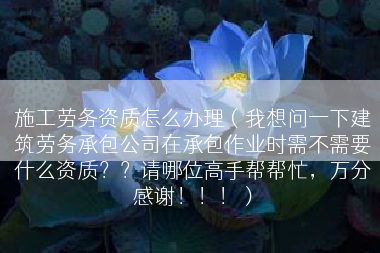施工劳务资质怎么办理（我想问一下建筑劳务承包公司在承包作业时需不需要什么资质？？请哪位高手帮帮忙，万分感谢！！！）