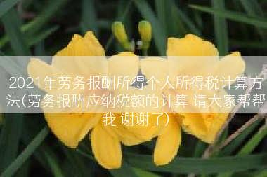 2021年劳务报酬所得个人所得税计算方法(劳务报酬应纳税额的计算 请大家帮帮我 谢谢了)