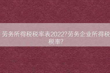 劳务所得税税率表2022?劳务企业所得税税率?