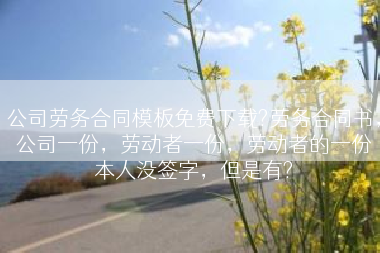公司劳务合同模板免费下载?劳务合同书，公司一份，劳动者一份，劳动者的一份本人没签字，但是有?