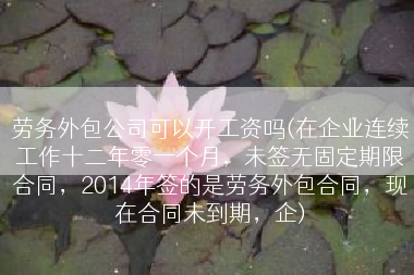 劳务外包公司可以开工资吗(在企业连续工作十二年零一个月，未签无固定期限合同，2014年签的是劳务外包合同，现在合同未到期，企)