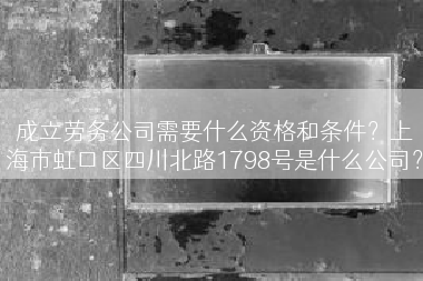 成立劳务公司需要什么资格和条件？上海市虹口区四川北路1798号是什么公司？