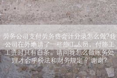 劳务公司支付劳务费会计分录怎么做?我公司在外地请了一些施工人员，付施工工资时只有白条。请问我怎么做账务处理才合乎税法和财务规定 ？谢谢?