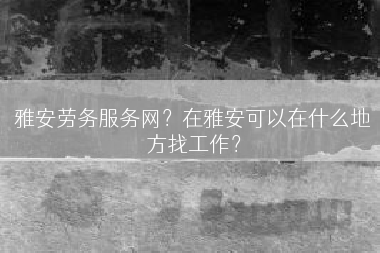 雅安劳务服务网？在雅安可以在什么地方找工作？