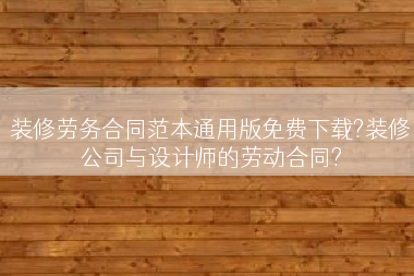 装修劳务合同范本通用版免费下载?装修公司与设计师的劳动合同?