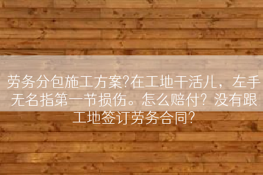 劳务分包施工方案?在工地干活儿，左手无名指第一节损伤。怎么赔付？没有跟工地签订劳务合同?