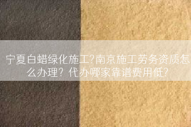 宁夏白蜡绿化施工?南京施工劳务资质怎么办理？代办哪家靠谱费用低?