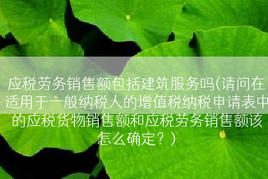 应税劳务销售额包括建筑服务吗(请问在适用于一般纳税人的增值税纳税申请表中的应税货物销售额和应税劳务销售额该怎么确定？)