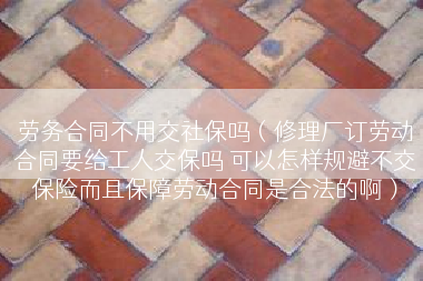 劳务合同不用交社保吗（修理厂订劳动合同要给工人交保吗 可以怎样规避不交保险而且保障劳动合同是合法的啊）