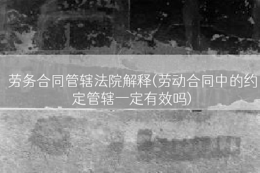 劳务合同管辖法院解释(劳动合同中的约定管辖一定有效吗)