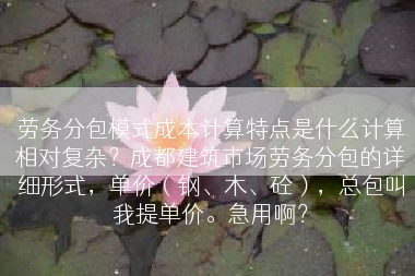劳务分包模式成本计算特点是什么计算相对复杂？成都建筑市场劳务分包的详细形式，单价（钢、木、砼），总包叫我提单价。急用啊？