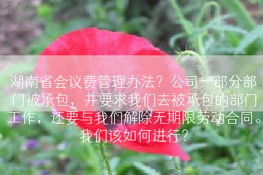 湖南省会议费管理办法？公司一部分部门被承包，并要求我们去被承包的部门工作，还要与我们解除无期限劳动合同。我们该如何进行？
