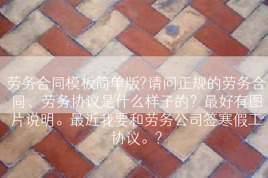 劳务合同模板简单版?请问正规的劳务合同、劳务协议是什么样子的？最好有图片说明。最近我要和劳务公司签寒假工协议。?