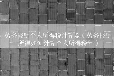 劳务报酬个人所得税计算器（劳务报酬所得如何计算个人所得税？）